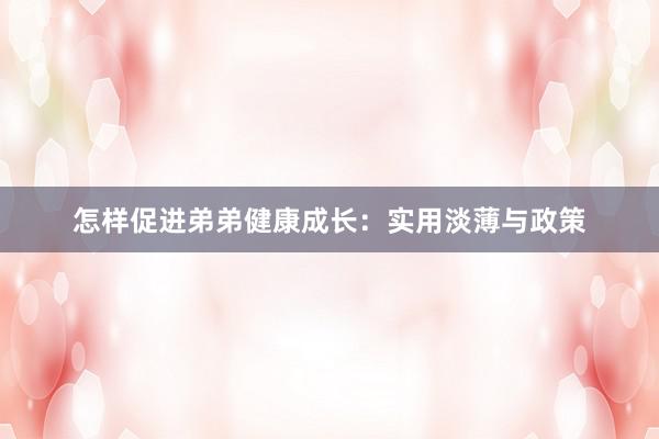 怎样促进弟弟健康成长：实用淡薄与政策