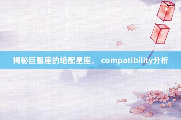 揭秘巨蟹座的绝配星座， compatibility分析