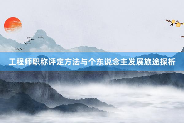 工程师职称评定方法与个东说念主发展旅途探析