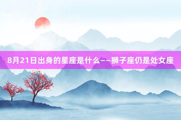 8月21日出身的星座是什么——狮子座仍是处女座