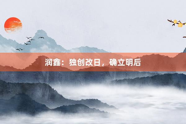 润鑫：独创改日，确立明后
