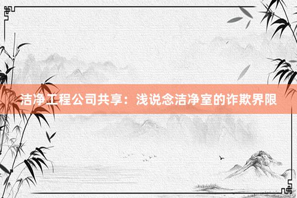 洁净工程公司共享：浅说念洁净室的诈欺界限