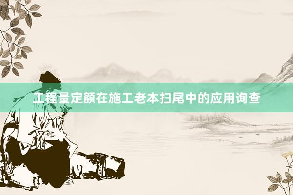 工程量定额在施工老本扫尾中的应用询查