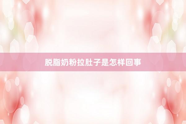 脱脂奶粉拉肚子是怎样回事